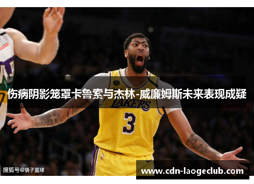 伤病阴影笼罩卡鲁索与杰林-威廉姆斯未来表现成疑