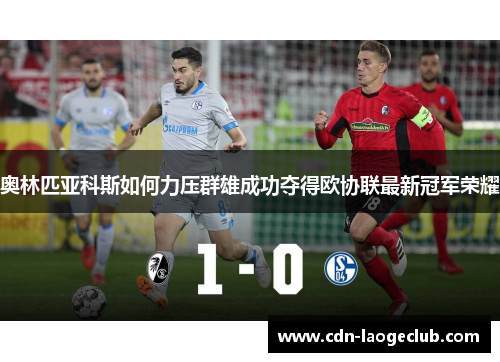 奥林匹亚科斯如何力压群雄成功夺得欧协联最新冠军荣耀