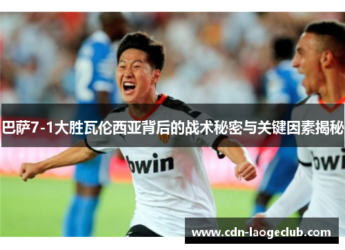 巴萨7-1大胜瓦伦西亚背后的战术秘密与关键因素揭秘