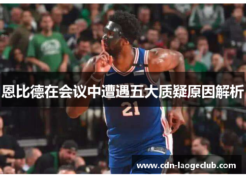 恩比德在会议中遭遇五大质疑原因解析