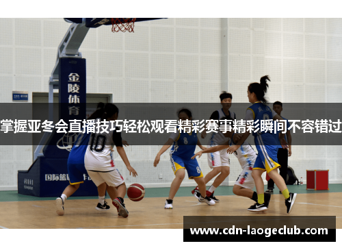 掌握亚冬会直播技巧轻松观看精彩赛事精彩瞬间不容错过