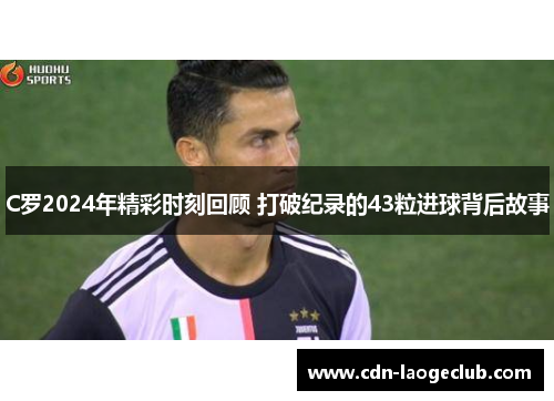 C罗2024年精彩时刻回顾 打破纪录的43粒进球背后故事