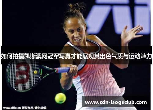 如何拍摄凯斯澳网冠军写真才能展现其出色气质与运动魅力