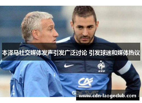 本泽马社交媒体发声引发广泛讨论 引发球迷和媒体热议