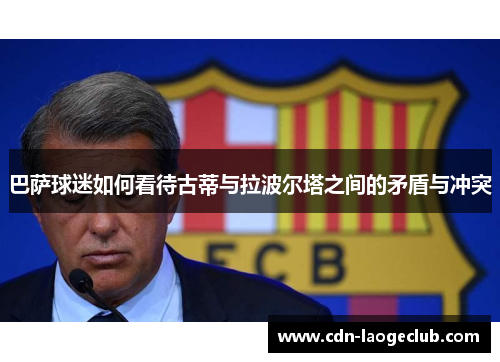 巴萨球迷如何看待古蒂与拉波尔塔之间的矛盾与冲突