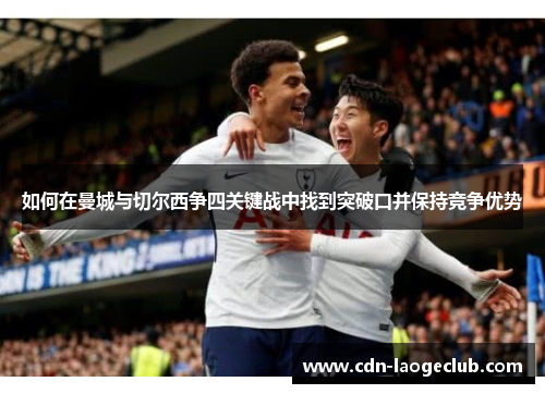 如何在曼城与切尔西争四关键战中找到突破口并保持竞争优势