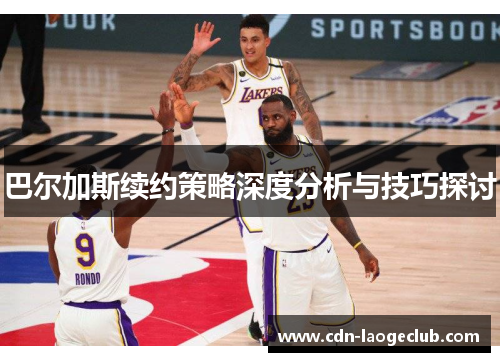 巴尔加斯续约策略深度分析与技巧探讨