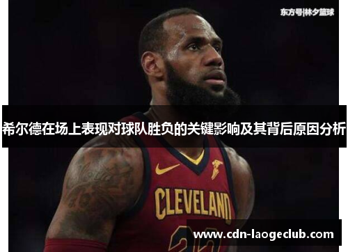 希尔德在场上表现对球队胜负的关键影响及其背后原因分析