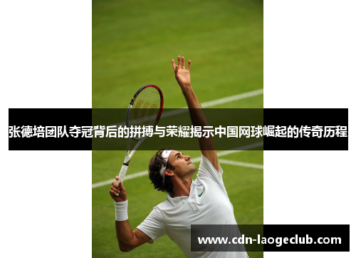 张德培团队夺冠背后的拼搏与荣耀揭示中国网球崛起的传奇历程