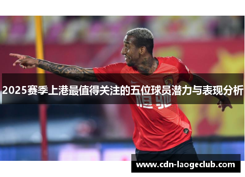 2025赛季上港最值得关注的五位球员潜力与表现分析
