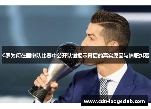 C罗为何在国家队比赛中公开认错揭示背后的真实原因与情感纠葛