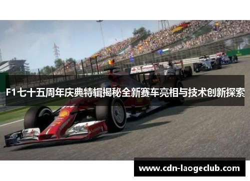 F1七十五周年庆典特辑揭秘全新赛车亮相与技术创新探索