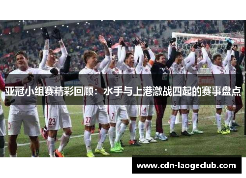 亚冠小组赛精彩回顾：水手与上港激战四起的赛事盘点