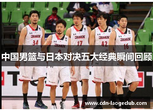 中国男篮与日本对决五大经典瞬间回顾