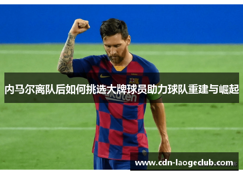 内马尔离队后如何挑选大牌球员助力球队重建与崛起