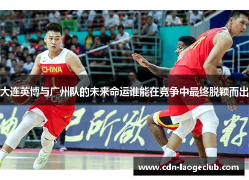 大连英博与广州队的未来命运谁能在竞争中最终脱颖而出