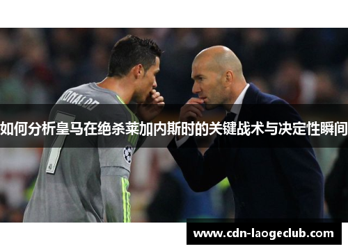 如何分析皇马在绝杀莱加内斯时的关键战术与决定性瞬间