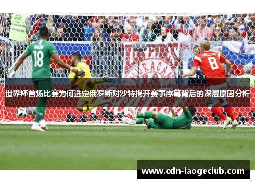 世界杯首场比赛为何选定俄罗斯对沙特揭开赛事序幕背后的深层原因分析