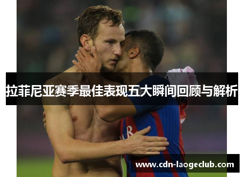 拉菲尼亚赛季最佳表现五大瞬间回顾与解析