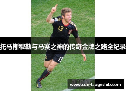 托马斯穆勒与马赛之神的传奇金牌之路全纪录