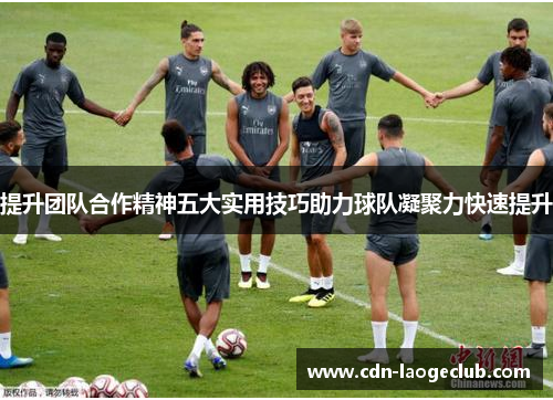 提升团队合作精神五大实用技巧助力球队凝聚力快速提升