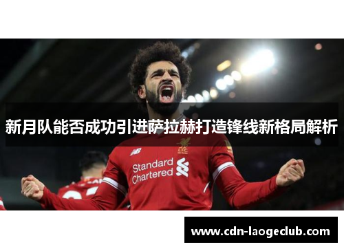 新月队能否成功引进萨拉赫打造锋线新格局解析