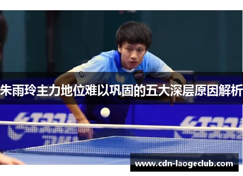 朱雨玲主力地位难以巩固的五大深层原因解析