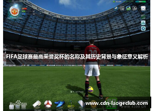 FIFA足球赛最高荣誉奖杯的名称及其历史背景与象征意义解析