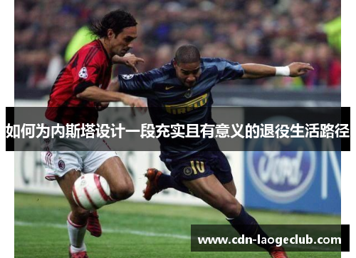 如何为内斯塔设计一段充实且有意义的退役生活路径