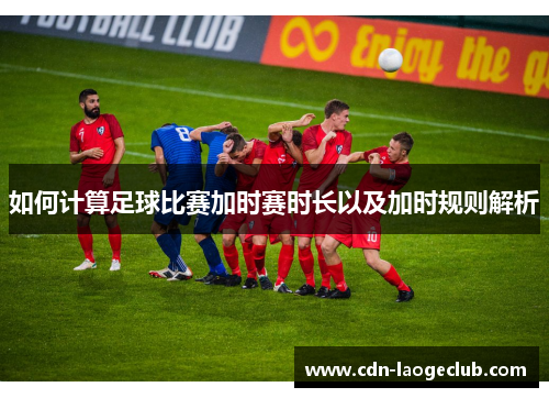 如何计算足球比赛加时赛时长以及加时规则解析