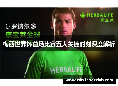 梅西世界杯首场比赛五大关键时刻深度解析