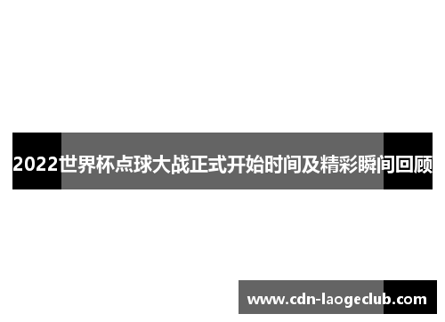 2022世界杯点球大战正式开始时间及精彩瞬间回顾