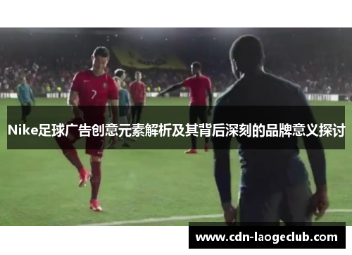 Nike足球广告创意元素解析及其背后深刻的品牌意义探讨