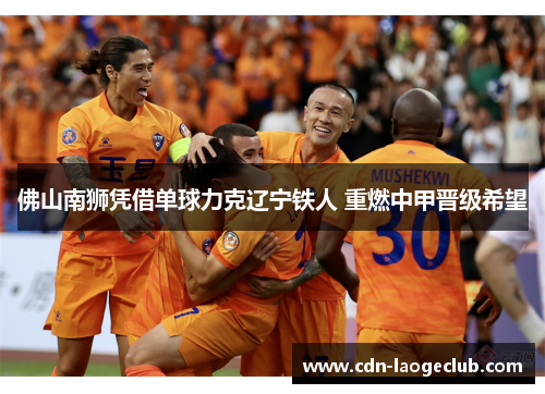 佛山南狮凭借单球力克辽宁铁人 重燃中甲晋级希望