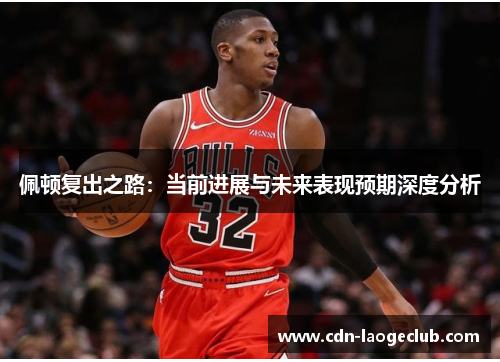 佩顿复出之路：当前进展与未来表现预期深度分析