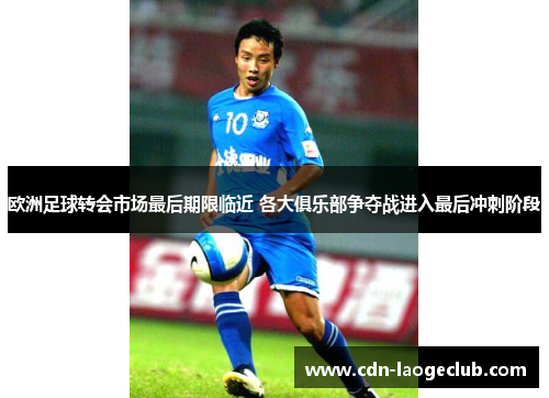 欧洲足球转会市场最后期限临近 各大俱乐部争夺战进入最后冲刺阶段