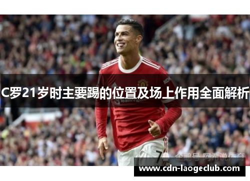 C罗21岁时主要踢的位置及场上作用全面解析