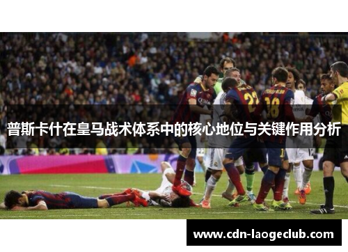 普斯卡什在皇马战术体系中的核心地位与关键作用分析