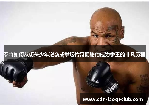 泰森如何从街头少年逆袭成拳坛传奇揭秘他成为拳王的非凡历程