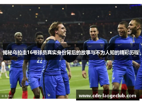 揭秘乌拉圭16号球员真实身份背后的故事与不为人知的精彩历程