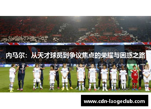 内马尔：从天才球员到争议焦点的荣耀与困惑之路