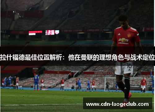拉什福德最佳位置解析：他在曼联的理想角色与战术定位