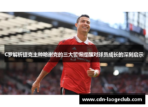 C罗解析捷克主帅哈谢克的三大警惕提醒对球员成长的深刻启示