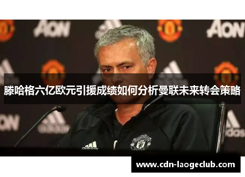 滕哈格六亿欧元引援成绩如何分析曼联未来转会策略
