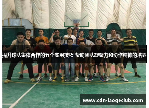 提升球队集体合作的五个实用技巧 帮助团队凝聚力和协作精神的培养