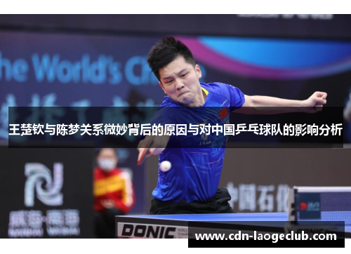 王楚钦与陈梦关系微妙背后的原因与对中国乒乓球队的影响分析