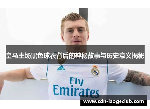 皇马主场黑色球衣背后的神秘故事与历史意义揭秘