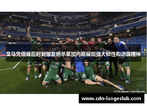 皇马凭借最后时刻爆发绝杀莱加内斯展现强大韧性和逆袭精神