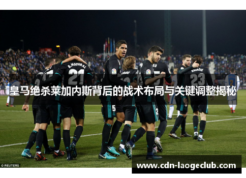 皇马绝杀莱加内斯背后的战术布局与关键调整揭秘
