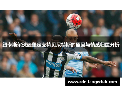 纽卡斯尔球迷坚定支持贝尼特斯的原因与情感归属分析